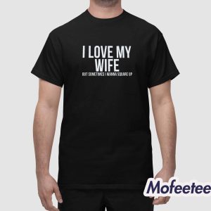 I Love My Wife But Sometimes I Wanna Square Up Shirt 1