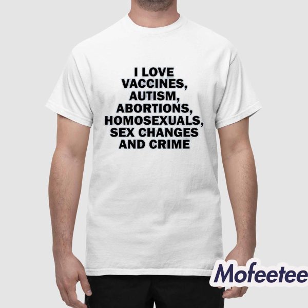 I Love Vaccines Autism Abortions Homosexuals Sex Changes And Crime Shirt