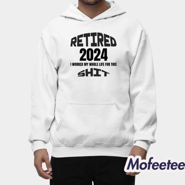 Retired 2024 I Worked my Whole Life For This Sweatshirt