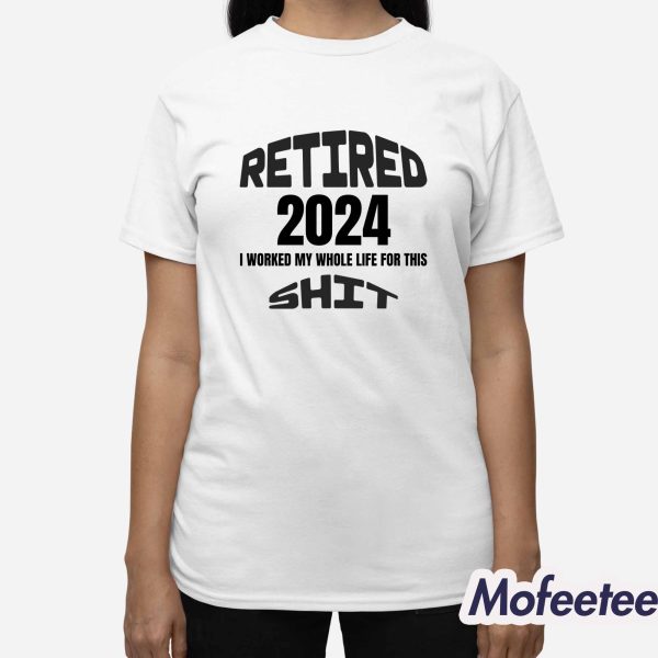 Retired 2024 I Worked my Whole Life For This Sweatshirt