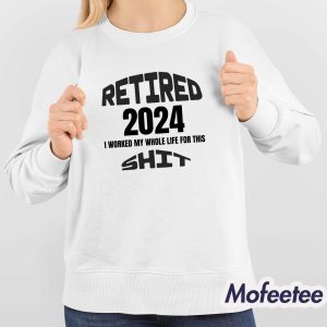 Retired 2024 I Worked my Whole Life For This Sweatshirt 4