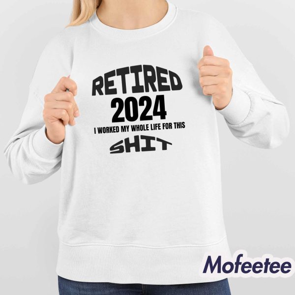 Retired 2024 I Worked my Whole Life For This Sweatshirt