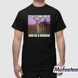 Can I Come Over And Be A Burden Shirt 1