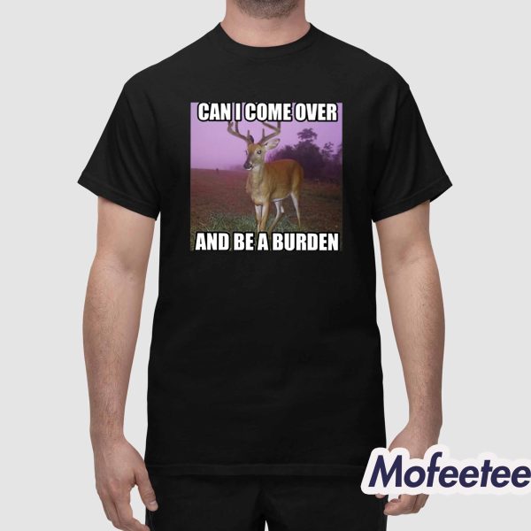 Can I Come Over And Be A Burden Shirt