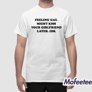 Feeling Gay Might Kiss Your Girlfriend Later IDK Shirt 1