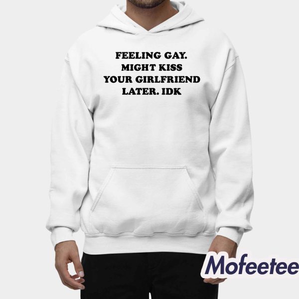 Feeling Gay Might Kiss Your Girlfriend Later IDK Shirt
