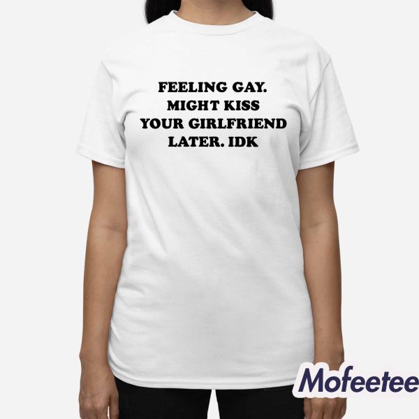 Feeling Gay Might Kiss Your Girlfriend Later IDK Shirt