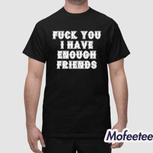 Fuck You I Have Enough Friends Shirt 1
