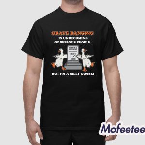 Grave Dancing Is Unbecoming Of Serious People But Im A Silly Goose Shirt 1