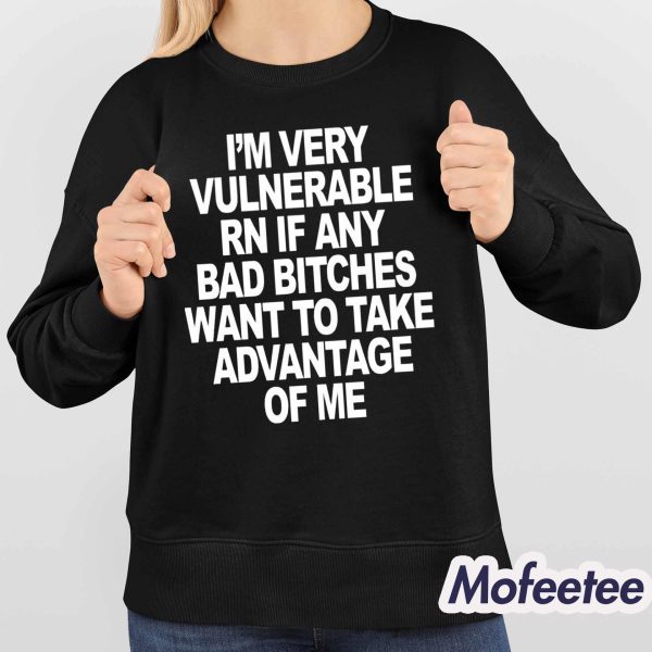 I’m Very Vulnerable Rn If Any Bad Bitches Want To Take Advantage Of Me Shirt