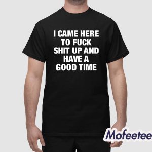 I Came Here To Fuck Shit Up And Have A Good Time Shirt 1