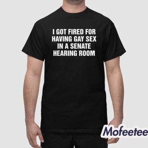 I Got Fired For Having Gay Sex In A Senate Hearing Room Shirt 1