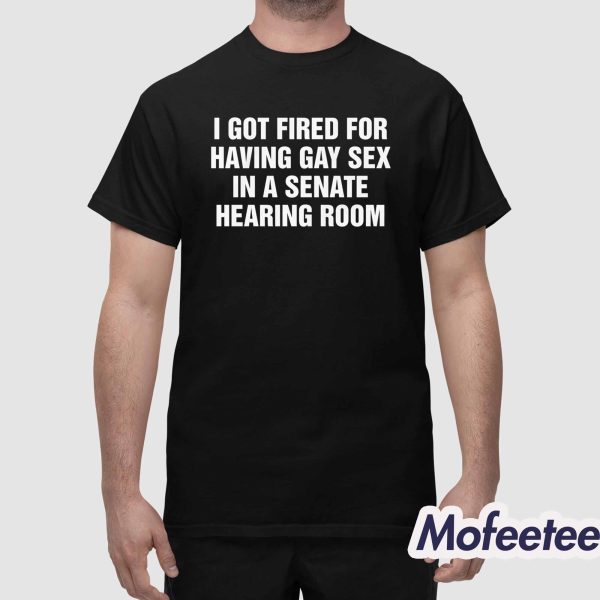 I Got Fired For Having Gay Sex In A Senate Hearing Room Shirt