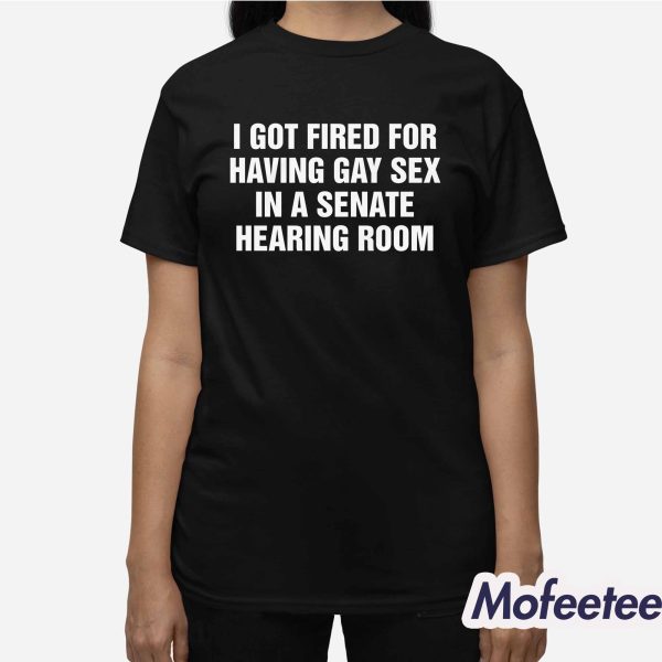 I Got Fired For Having Gay Sex In A Senate Hearing Room Shirt