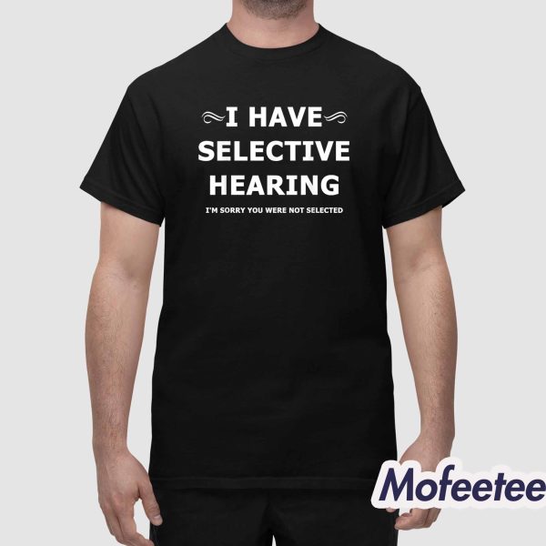 I Have Selective Hearing I’m Sorry You Are Not Selected Shirt