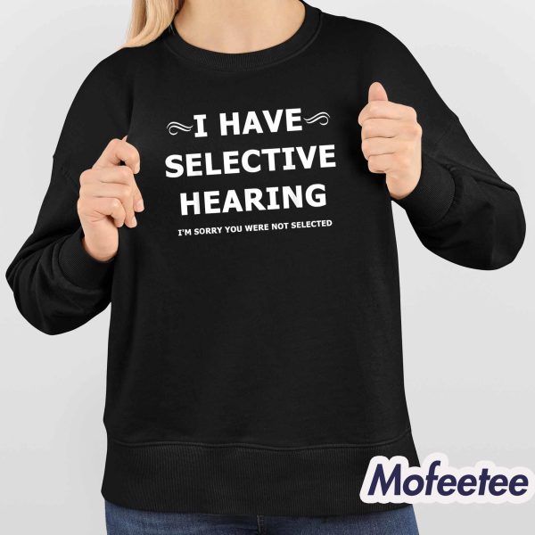 I Have Selective Hearing I’m Sorry You Are Not Selected Shirt