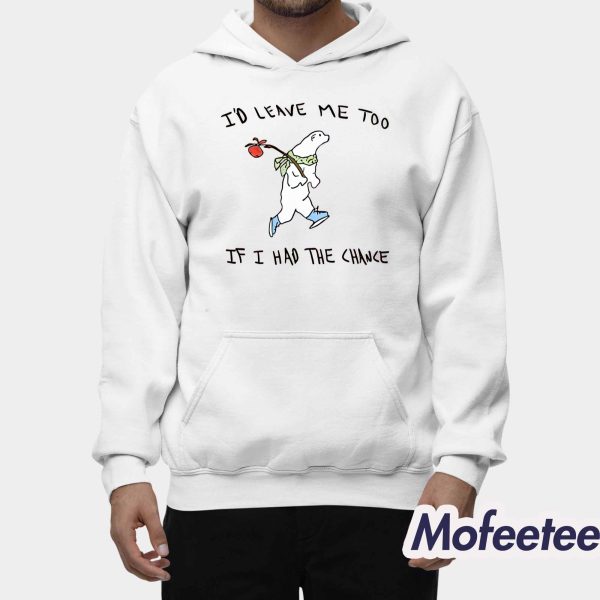 I’d Leave Me Too If I Had The Chance Shirt
