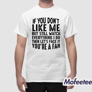 If You Dont Like Me But Still Watch Everything I Do Then Lets Face It Youre A Fan Shirt 1