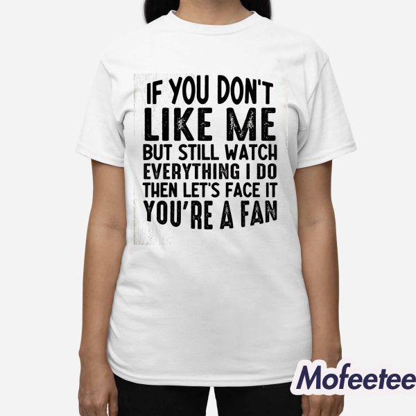 If You Don’t Like Me But Still Watch Everything I Do Then Let’s Face It You’re A Fan Shirt