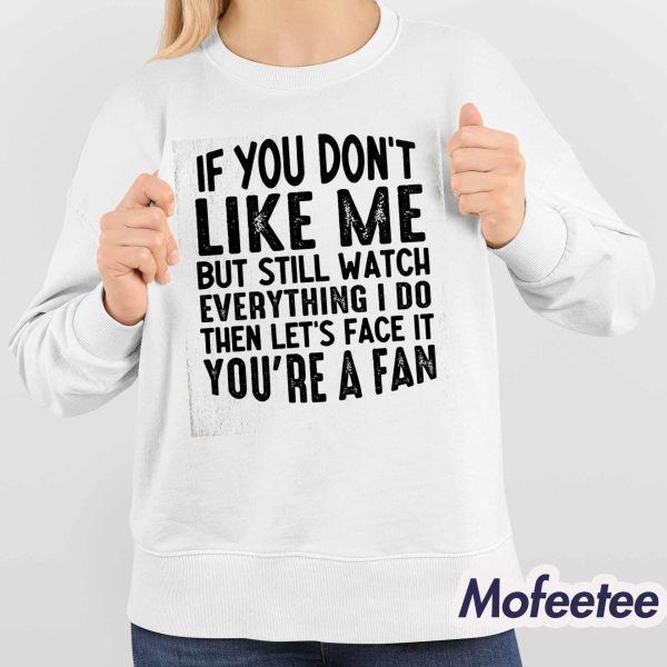 If You Don’t Like Me But Still Watch Everything I Do Then Let’s Face It You’re A Fan Shirt