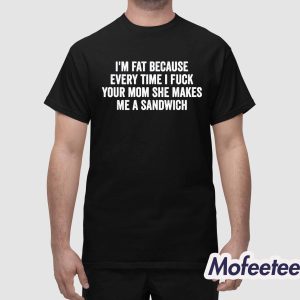 Im Fat Because Every Time I Fuck Your Mom She Makes Me A Sandwich Shirt 1
