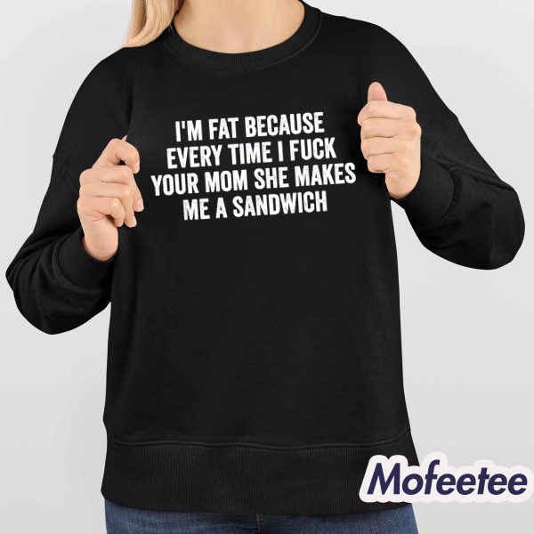 I’m Fat Because Every Time I Fuck Your Mom She Makes Me A Sandwich Shirt