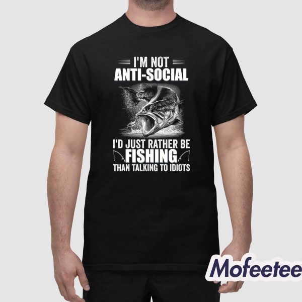 I’m Not Anti-Social I’d Just Rather Be Fishing Than Talking To Idiots Shirt