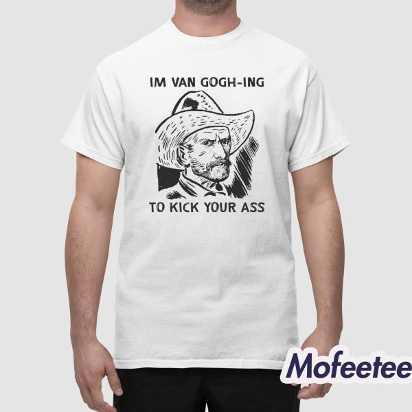 I’m Van Gogh-ing to Kick Your Ass Shirt