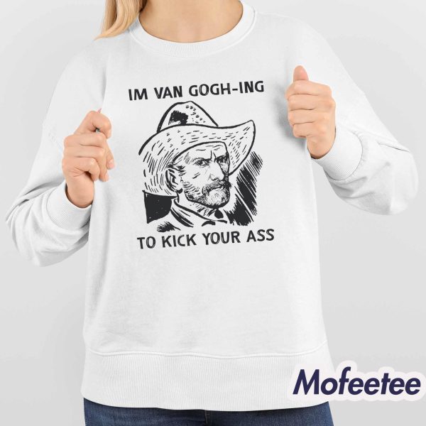 I’m Van Gogh-ing to Kick Your Ass Shirt