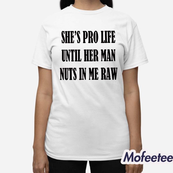 She’s Pro Life Until Her Man Nuts In Me Raw Shirt