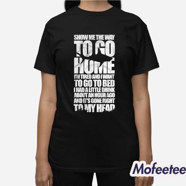 Show Me The Way To Go Home I’m Tired And I Want To Go To Bed Shirt