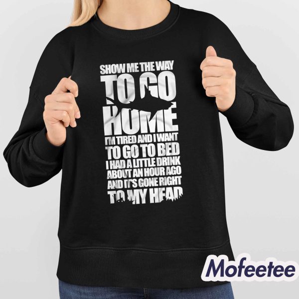 Show Me The Way To Go Home I’m Tired And I Want To Go To Bed Shirt