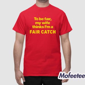 To Be Fair My Wife Thinks Im A Fair Catch Shirt 1