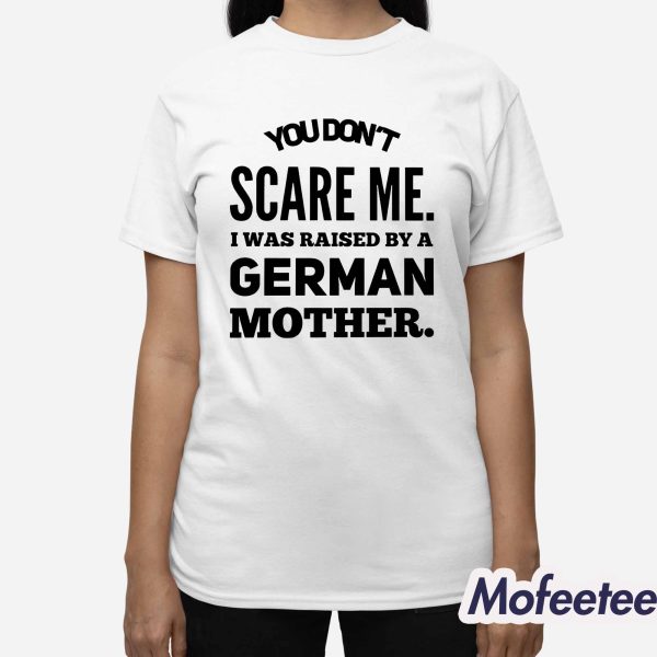 You Don’t Scare Me I Was Raised By A German Mother Shirt