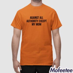Against All Authority Except My Mom Shirt 1
