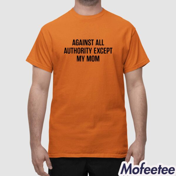 Against All Authority Except My Mom Shirt
