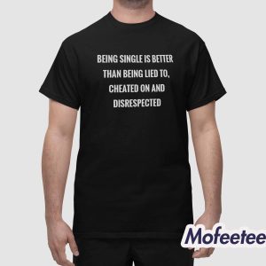 Being Single Is Better Than Being Lied To Cheated On And Disrespected Shirt 1