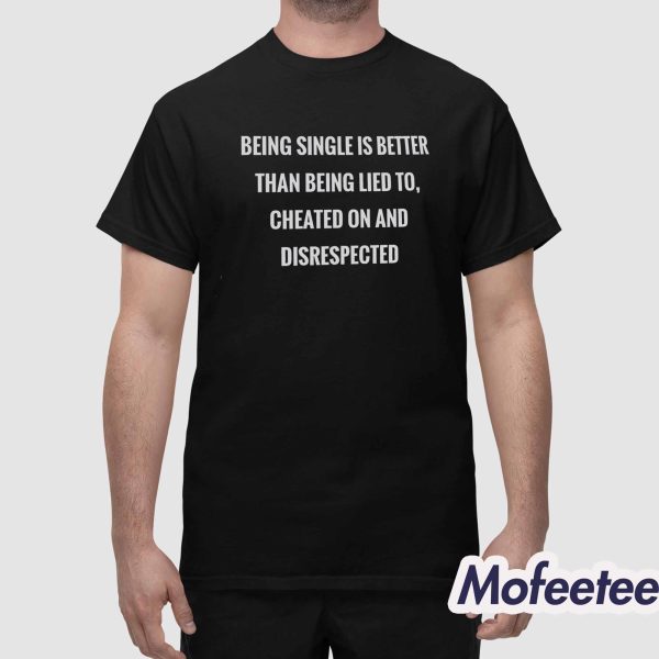 Being Single Is Better Than Being Lied To Cheated On And Disrespected Shirt
