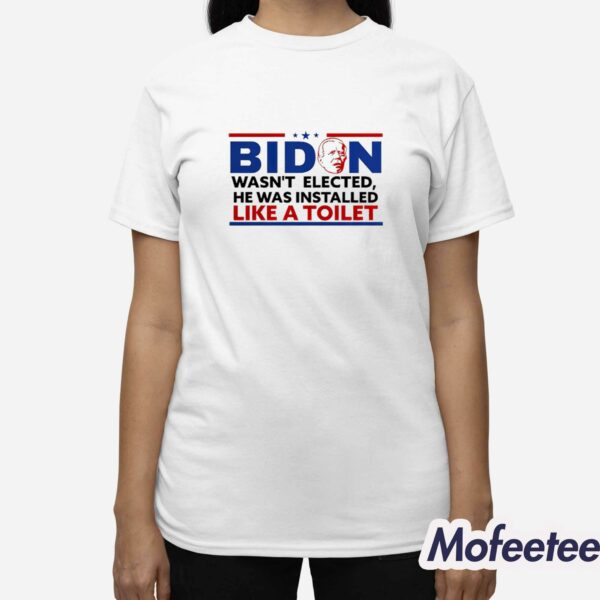 Biden Wasn’t Elected He Was Installed Like A Toilet Shirt