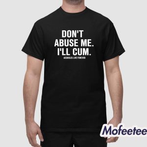 Dont Abuse Me Ill Cum Assholes Live Forever Shirt 1