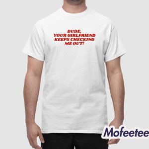 Dude Your Girlfriend Keeps Checking Me Out Shirt 1