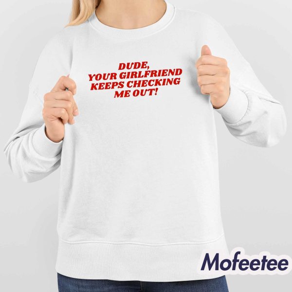 Dude Your Girlfriend Keeps Checking Me Out Shirt