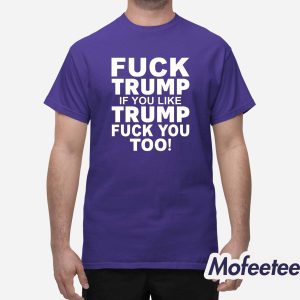 Fuck Trump If You Like Trump Fuck You Too Shirt 1