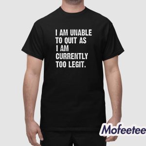 I Am Unable To Quit As I Am Currently Too Legit Shirt 1