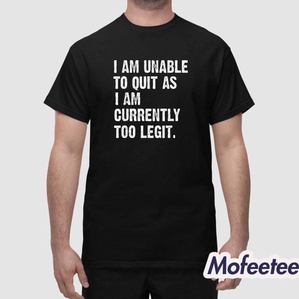 I Am Unable To Quit As I Am Currently Too Legit Shirt