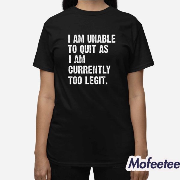 I Am Unable To Quit As I Am Currently Too Legit Shirt