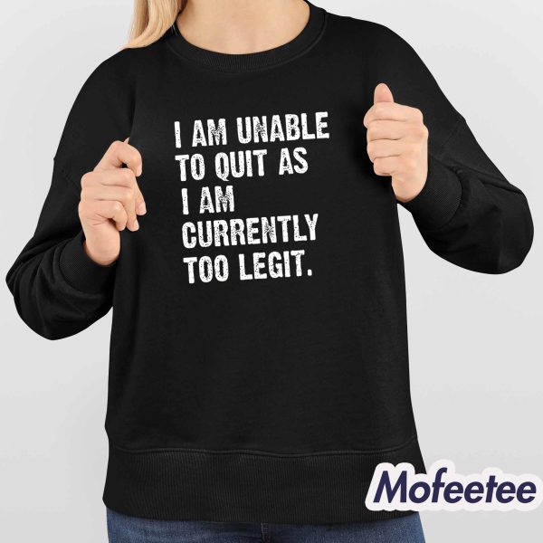 I Am Unable To Quit As I Am Currently Too Legit Shirt