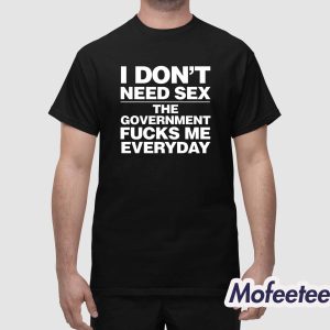 I Dont Need Sex The Government Fucks Me Everyday Shirt 1