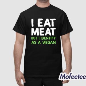 I Eat Meat But I Identify As A Vegan Shirt 1
