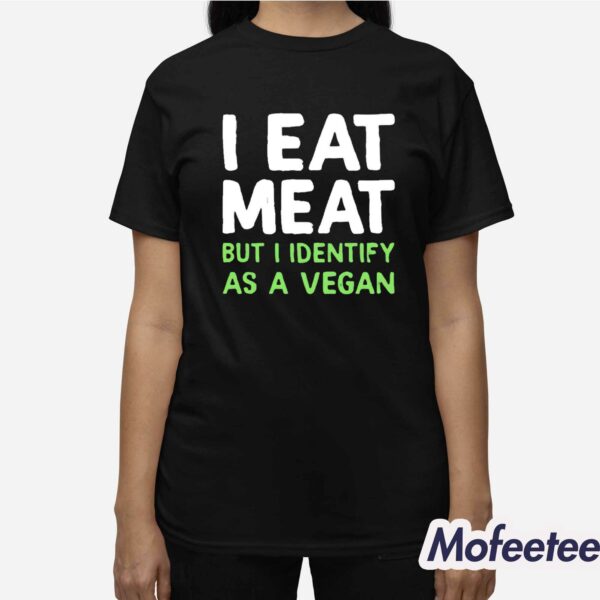 I Eat Meat But I Identify As A Vegan Shirt